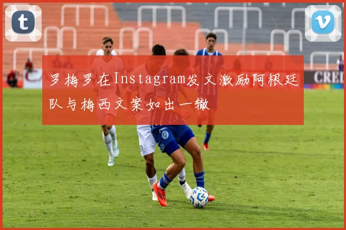 罗梅罗在Instagram发文激励阿根廷队与梅西文案如出一辙