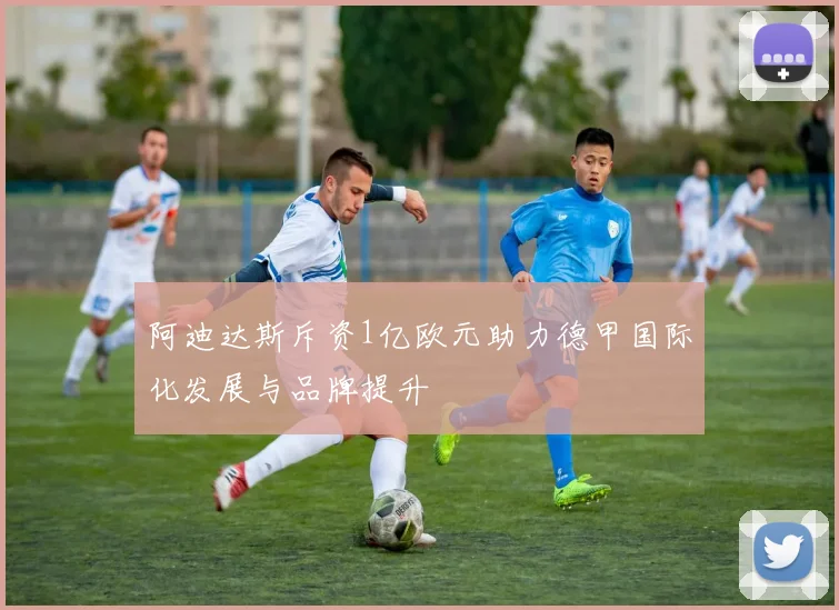 阿迪达斯斥资1亿欧元助力德甲国际化发展与品牌提升