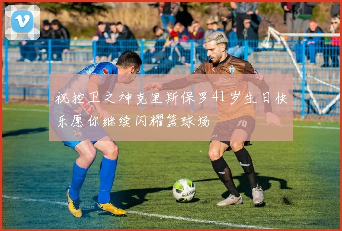 祝控卫之神克里斯保罗41岁生日快乐愿你继续闪耀篮球场