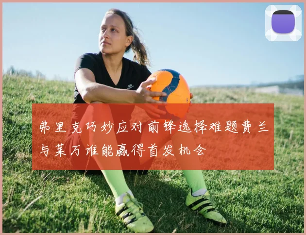 弗里克巧妙应对前锋选择难题费兰与莱万谁能赢得首发机会