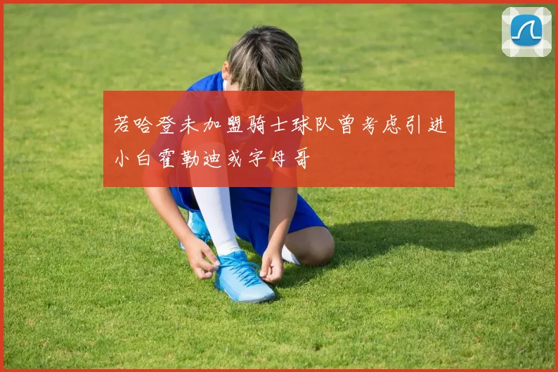 若哈登未加盟骑士球队曾考虑引进小白霍勒迪或字母哥