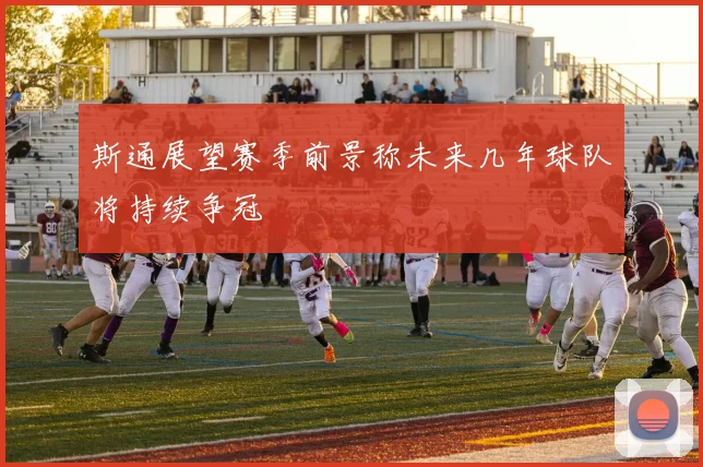 斯通展望赛季前景称未来几年球队将持续争冠