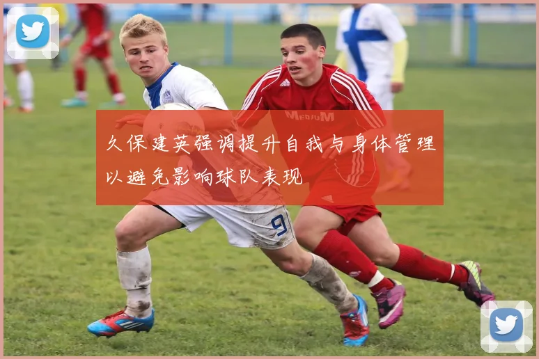 久保建英强调提升自我与身体管理以避免影响球队表现