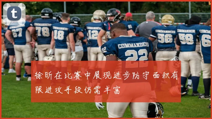 徐昕在比赛中展现进步防守面积有限进攻手段仍需丰富