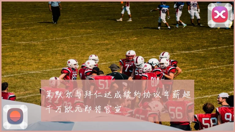 莱默尔与拜仁达成续约协议年薪超千万欧元即将官宣
