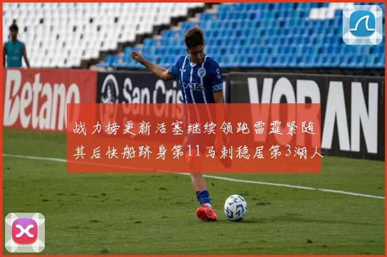 战力榜更新活塞继续领跑雷霆紧随其后快船跻身第11马刺稳居第3湖人排名第13