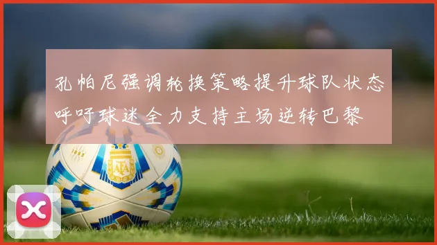 孔帕尼强调轮换策略提升球队状态呼吁球迷全力支持主场逆转巴黎