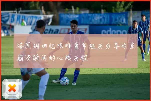 塔图姆回忆艰难童年经历分享母亲崩溃瞬间的心路历程