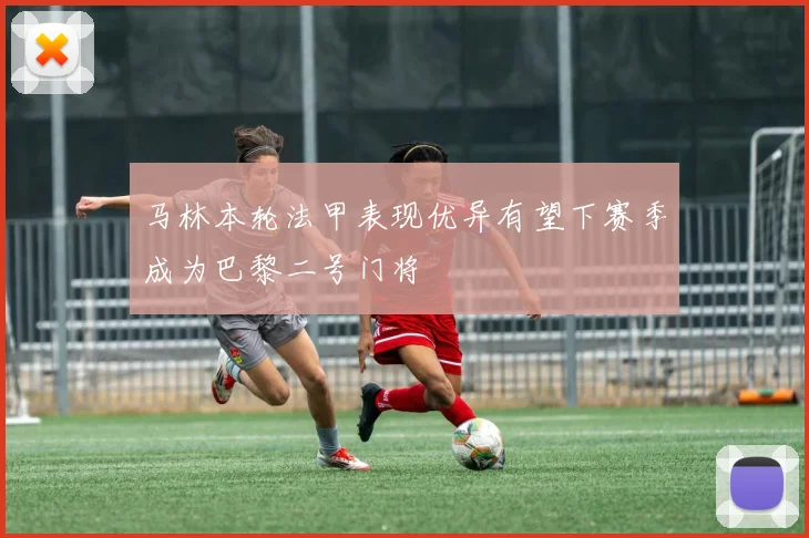 马林本轮法甲表现优异有望下赛季成为巴黎二号门将