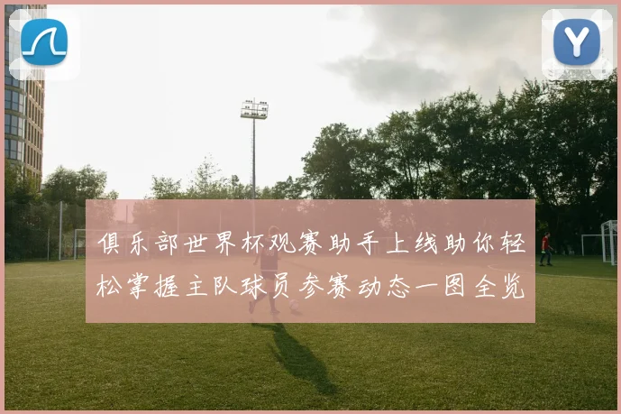 俱乐部世界杯观赛助手上线助你轻松掌握主队球员参赛动态一图全览