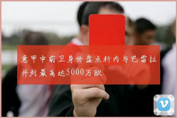 意甲中前卫身价盘点科内与巴雷拉并列最高达5000万欧