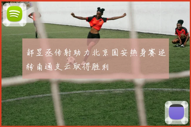 郝昱丞传射助力北京国安热身赛逆转南通支云取得胜利